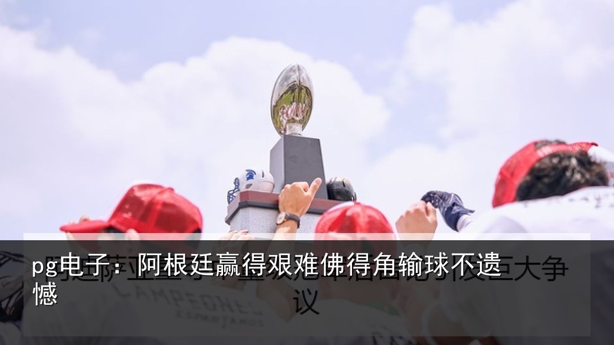 pg电子：阿根廷赢得艰难佛得角输球不遗憾