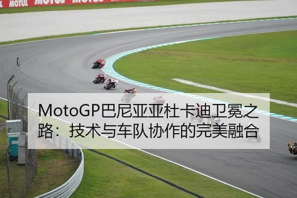 MotoGP巴尼亚亚杜卡迪卫冕之路：技术与车队协作的完美融合