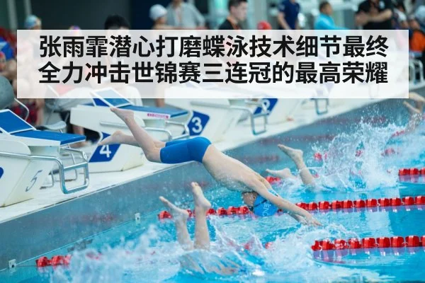 张雨霏潜心打磨蝶泳技术细节最终全力冲击世锦赛三连冠的最高荣耀