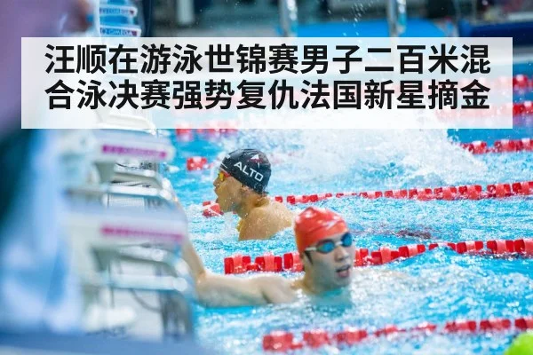汪顺在游泳世锦赛男子二百米混合泳决赛强势复仇法国新星摘金