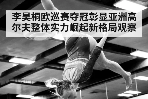 李昊桐欧巡赛夺冠彰显亚洲高尔夫整体实力崛起新格局观察