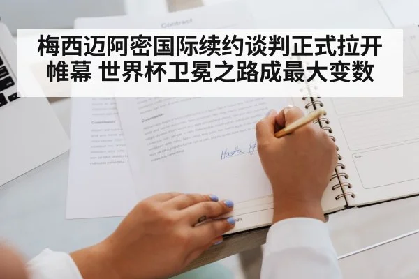 梅西迈阿密国际续约谈判正式拉开帷幕 世界杯卫冕之路成最大变数