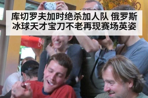 库切罗夫加时绝杀加人队 俄罗斯冰球天才宝刀不老再现赛场英姿